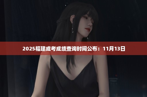 2025福建成考成绩查询时间公布：11月13日