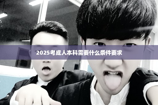 2025考成人本科需要什么条件要求