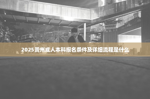 2025贵州成人本科报名条件及详细流程是什么