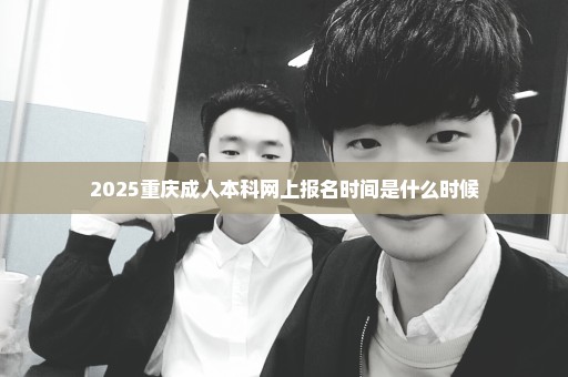 2025重庆成人本科网上报名时间是什么时候