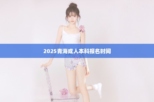 2025青海成人本科报名时间