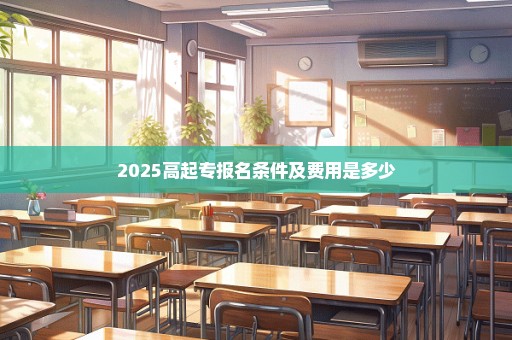 2025高起专报名条件及费用是多少