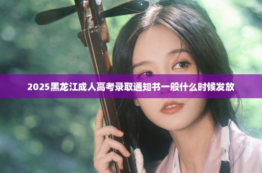 2025黑龙江成人高考录取通知书一般什么时候发放