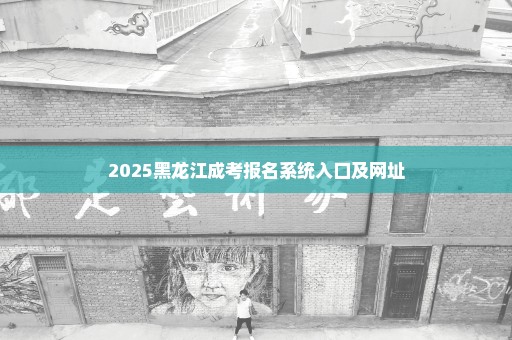 2025黑龙江成考报名系统入口及网址