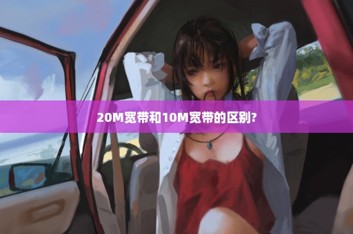 20M宽带和10M宽带的区别?
