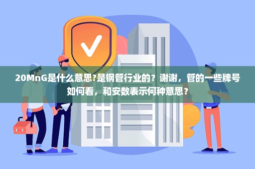 20MnG是什么意思?是钢管行业的？谢谢，管的一些牌号如何看，和安数表示何种意思？