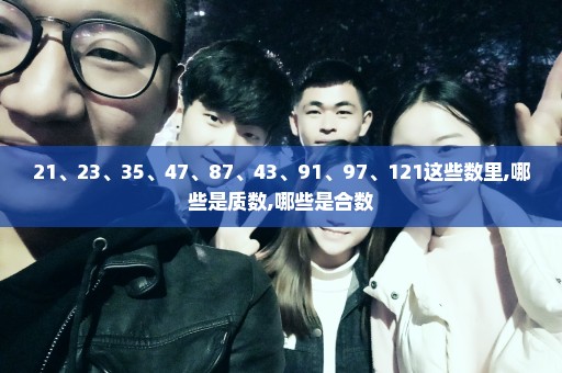 21、23、35、47、87、43、91、97、121这些数里,哪些是质数,哪些是合数
