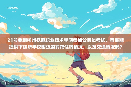 21号要到柳州铁道职业技术学院参加公务员考试，有谁能提供下这所学校附近的宾馆住宿情况，以及交通情况吗？
