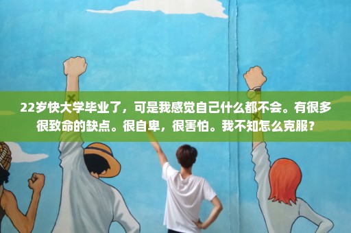 22岁快大学毕业了，可是我感觉自己什么都不会。有很多很致命的缺点。很自卑，很害怕。我不知怎么克服？