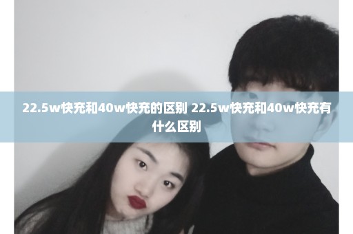 22.5w快充和40w快充的区别 22.5w快充和40w快充有什么区别