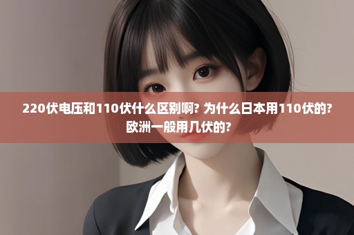 220伏电压和110伏什么区别啊? 为什么日本用110伏的? 欧洲一般用几伏的?