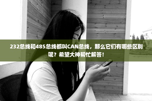 232总线和485总线都叫CAN总线，那么它们有哪些区别呢？希望大神帮忙解答！