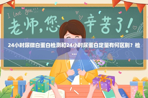 24小时尿微白蛋白检测和24小时尿蛋白定量有何区别？检...