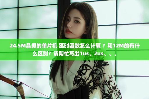 24.5M晶振的单片机 延时函数怎么计算 ？和12M的有什么区别？请帮忙写出1us、2us、、、