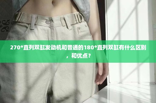 270°直列双缸发动机和普通的180°直列双缸有什么区别，和优点？
