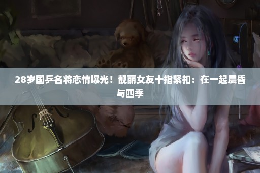 28岁国乒名将恋情曝光！靓丽女友十指紧扣：在一起晨昏与四季