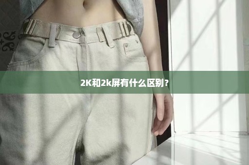 2K和2k屏有什么区别？