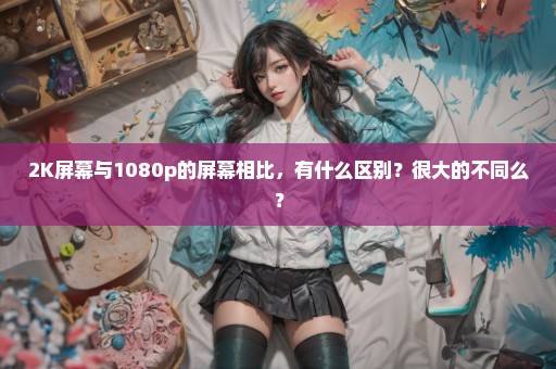 2K屏幕与1080p的屏幕相比，有什么区别？很大的不同么？