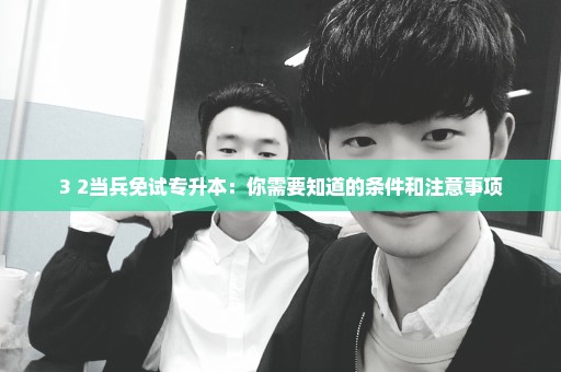 3+2当兵免试专升本：你需要知道的条件和注意事项
