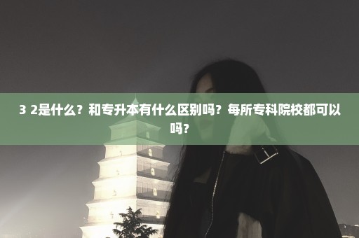3+2是什么？和专升本有什么区别吗？每所专科院校都可以吗？