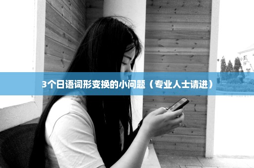 3个日语词形变换的小问题（专业人士请进）