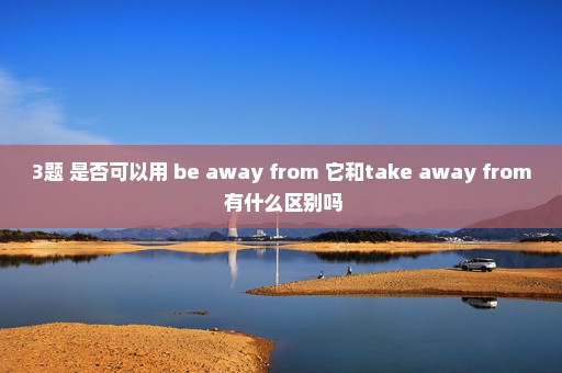 3题 是否可以用 be away from 它和take away from 有什么区别吗