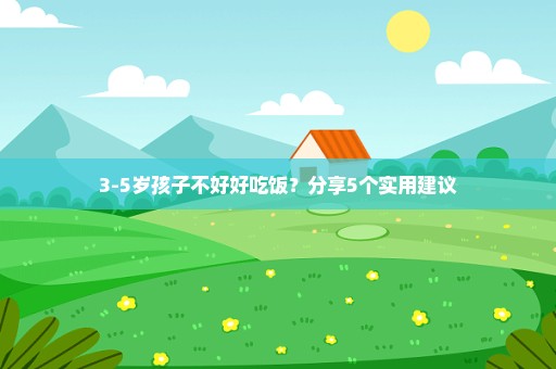 3-5岁孩子不好好吃饭？分享5个实用建议