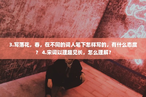 3.写落花，春，在不同的词人笔下怎样写的，有什么态度？ 4.宋词以理趣见长，怎么理解？
