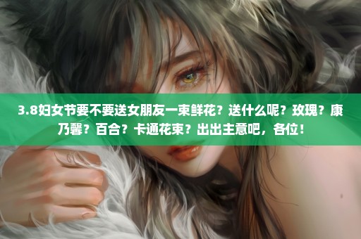 3.8妇女节要不要送女朋友一束鲜花？送什么呢？玫瑰？康乃馨？百合？卡通花束？出出主意吧，各位！