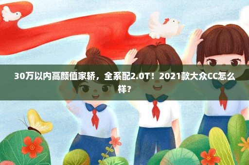 30万以内高颜值家轿，全系配2.0T！2021款大众CC怎么样？