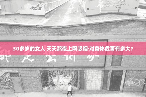 30多岁的女人 天天熬夜上网吸烟·对身体危害有多大？
