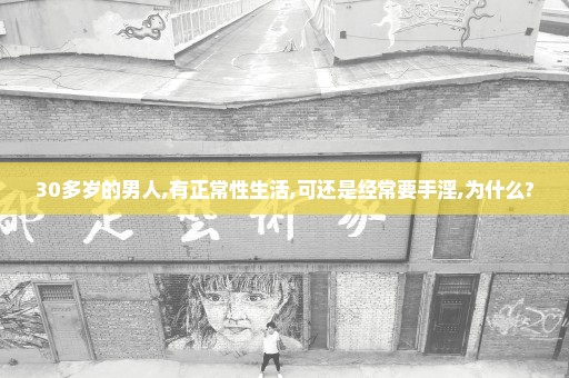 30多岁的男人,有正常性生活,可还是经常要手淫,为什么?