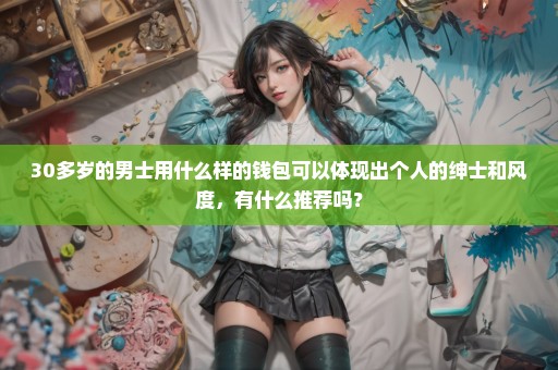 30多岁的男士用什么样的钱包可以体现出个人的绅士和风度，有什么推荐吗？