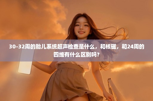 30-32周的胎儿系统超声检查是什么，和核磁，和24周的四维有什么区别吗？