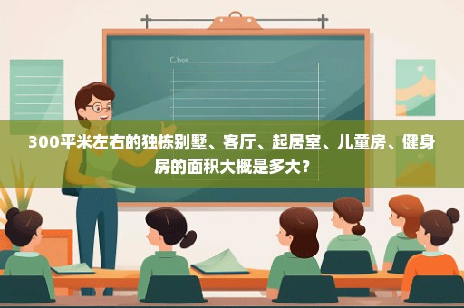 300平米左右的独栋别墅、客厅、起居室、儿童房、健身房的面积大概是多大？