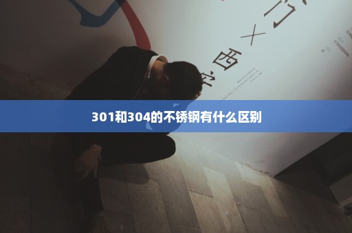 301和304的不锈钢有什么区别