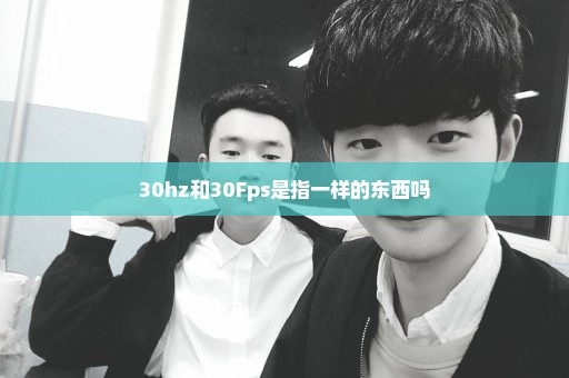 30hz和30Fps是指一样的东西吗