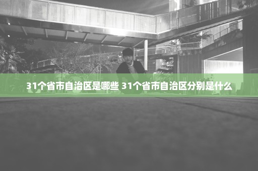 31个省市自治区是哪些 31个省市自治区分别是什么