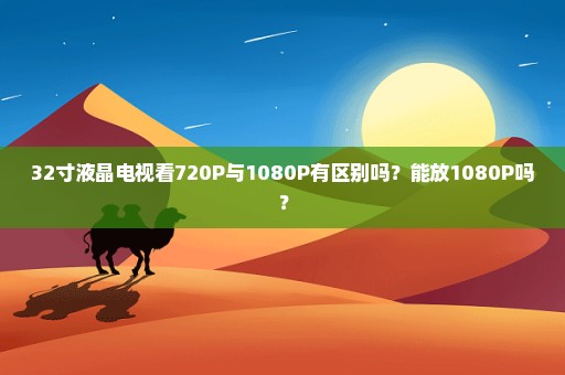 32寸液晶电视看720P与1080P有区别吗？能放1080P吗？