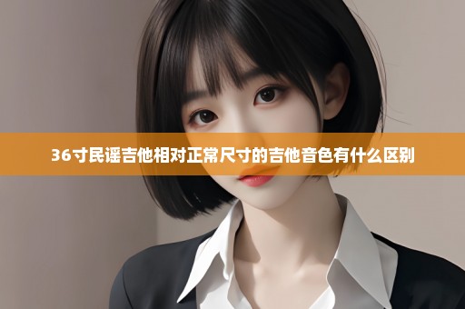 36寸民谣吉他相对正常尺寸的吉他音色有什么区别