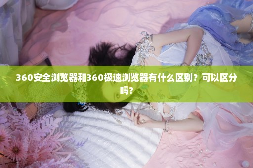 360安全浏览器和360极速浏览器有什么区别？可以区分吗？