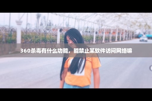 360杀毒有什么功能，能禁止某软件访问网络嘛