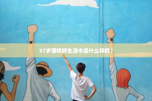 37岁潘晓婷生活中是什么样的？