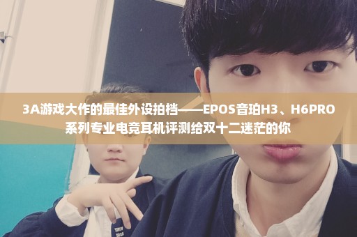 3A游戏大作的最佳外设拍档——EPOS音珀H3、H6PRO系列专业电竞耳机评测给双十二迷茫的你