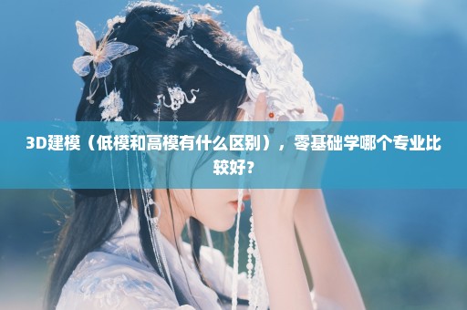 3D建模（低模和高模有什么区别），零基础学哪个专业比较好？