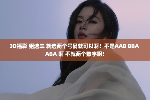 3D福彩 组选三 就选两个号码就可以啊！不是AAB BBA ABA 啊 不就两个数字啊！