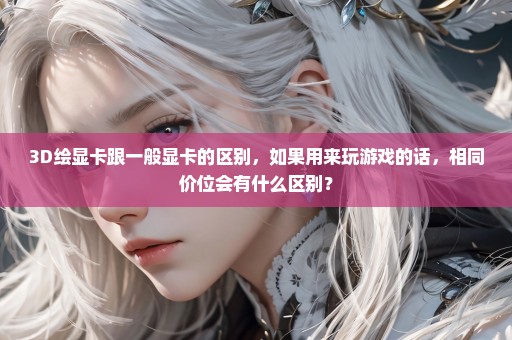 3D绘显卡跟一般显卡的区别，如果用来玩游戏的话，相同价位会有什么区别？