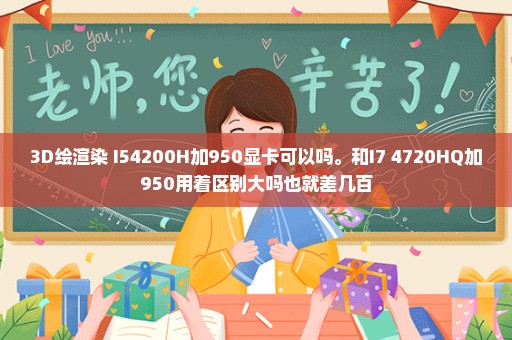 3D绘渲染 I54200H加950显卡可以吗。和I7 4720HQ加950用着区别大吗也就差几百