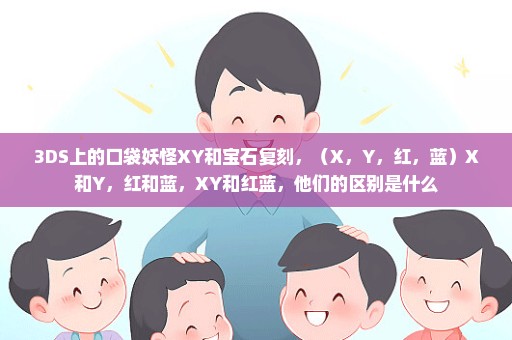 3DS上的口袋妖怪XY和宝石复刻，（X，Y，红，蓝）X和Y，红和蓝，XY和红蓝，他们的区别是什么