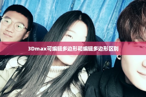 3Dmax可编辑多边形和编辑多边形区别